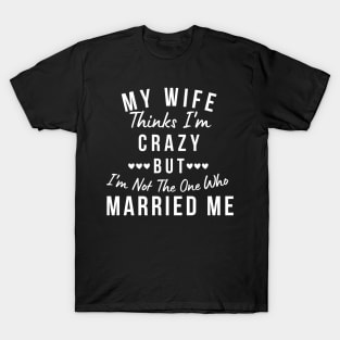 My Wife Thinks I'm Crazy, But I'm Not The One Who Married Me. Funny Sarcastic Married Couple Saying T-Shirt